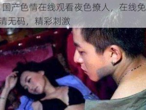 99 国产色情在线观看夜色撩人，在线免费，高清无码，精彩刺激