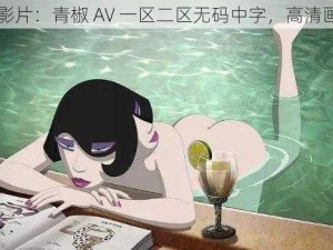 日本最新成人影片：青椒 AV 一区二区无码中字，高清画质，极致享受