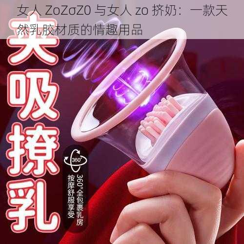 女人 ZoZσZ0 与女人 zo 挤奶：一款天然乳胶材质的情趣用品